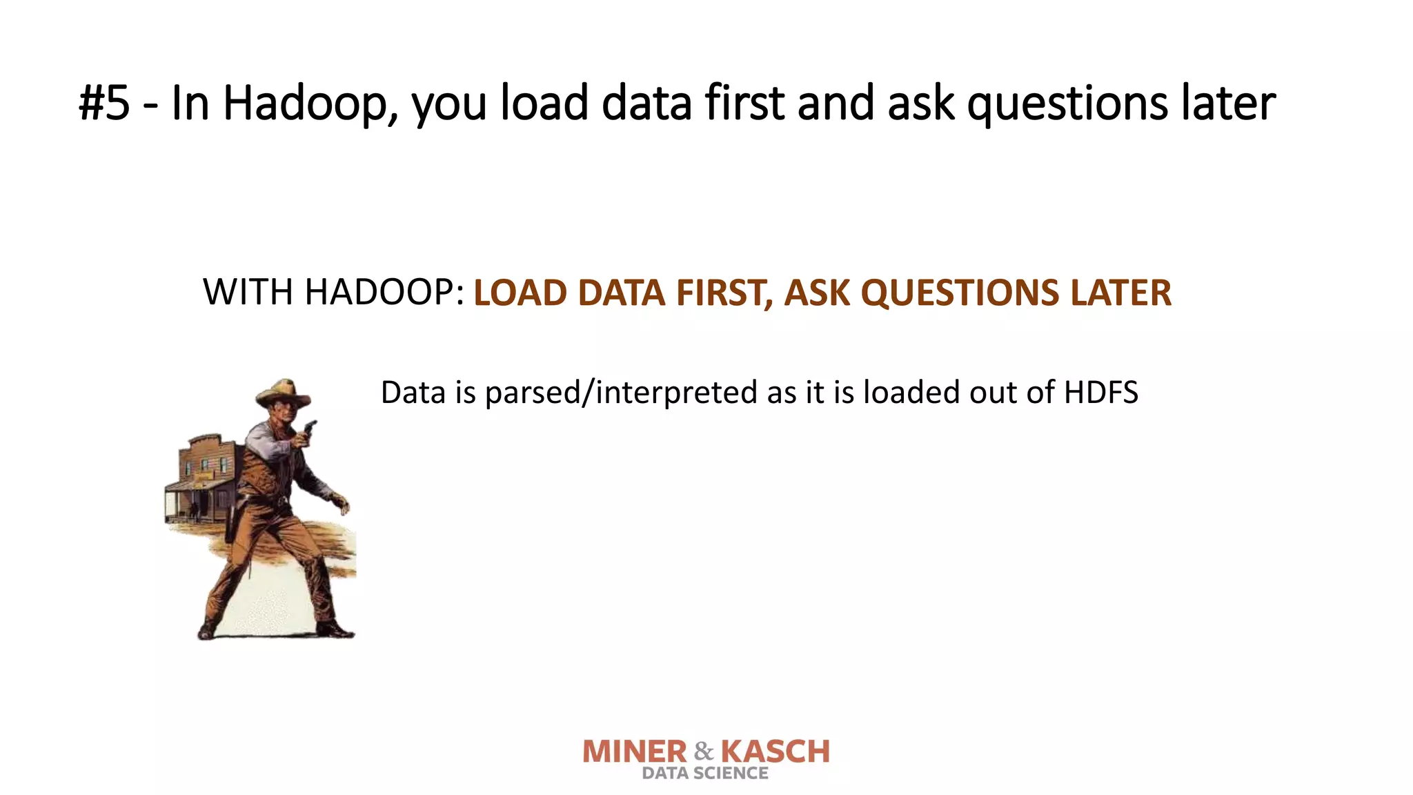 LOAD DATA FIRST, ASK QUESTIONS LATER
Data is parsed/interpreted as it is loaded out of HDFS
WITH HADOOP:
#5 - In Hadoop, you load data first and ask questions later
 