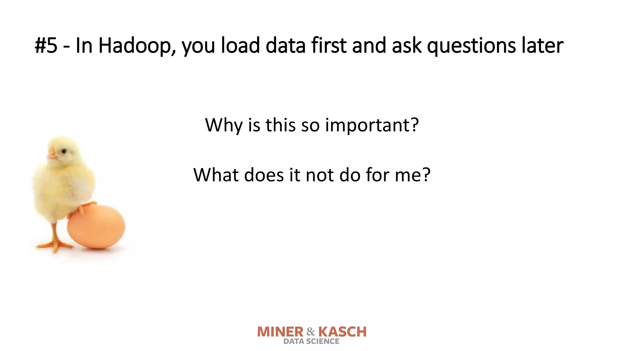 Why is this so important?
What does it not do for me?
#5 - In Hadoop, you load data first and ask questions later
 