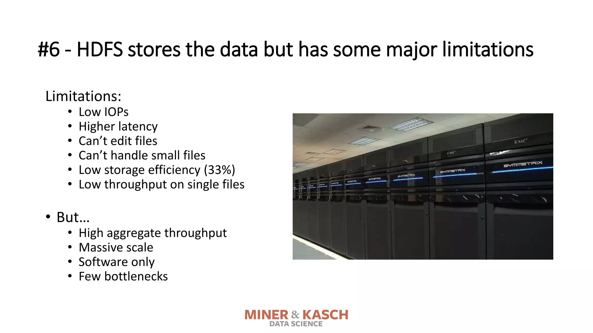 #6 - HDFS stores the data but has some major limitations
Limitations:
• Low IOPs
• Higher latency
• Can’t edit files
• Can’t handle small files
• Low storage efficiency (33%)
• Low throughput on single files
• But…
• High aggregate throughput
• Massive scale
• Software only
• Few bottlenecks
 