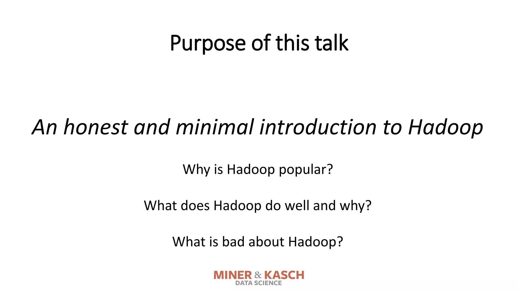 Purpose of this talk
An honest and minimal introduction to Hadoop
Why is Hadoop popular?
What does Hadoop do well and why?
What is bad about Hadoop?
 