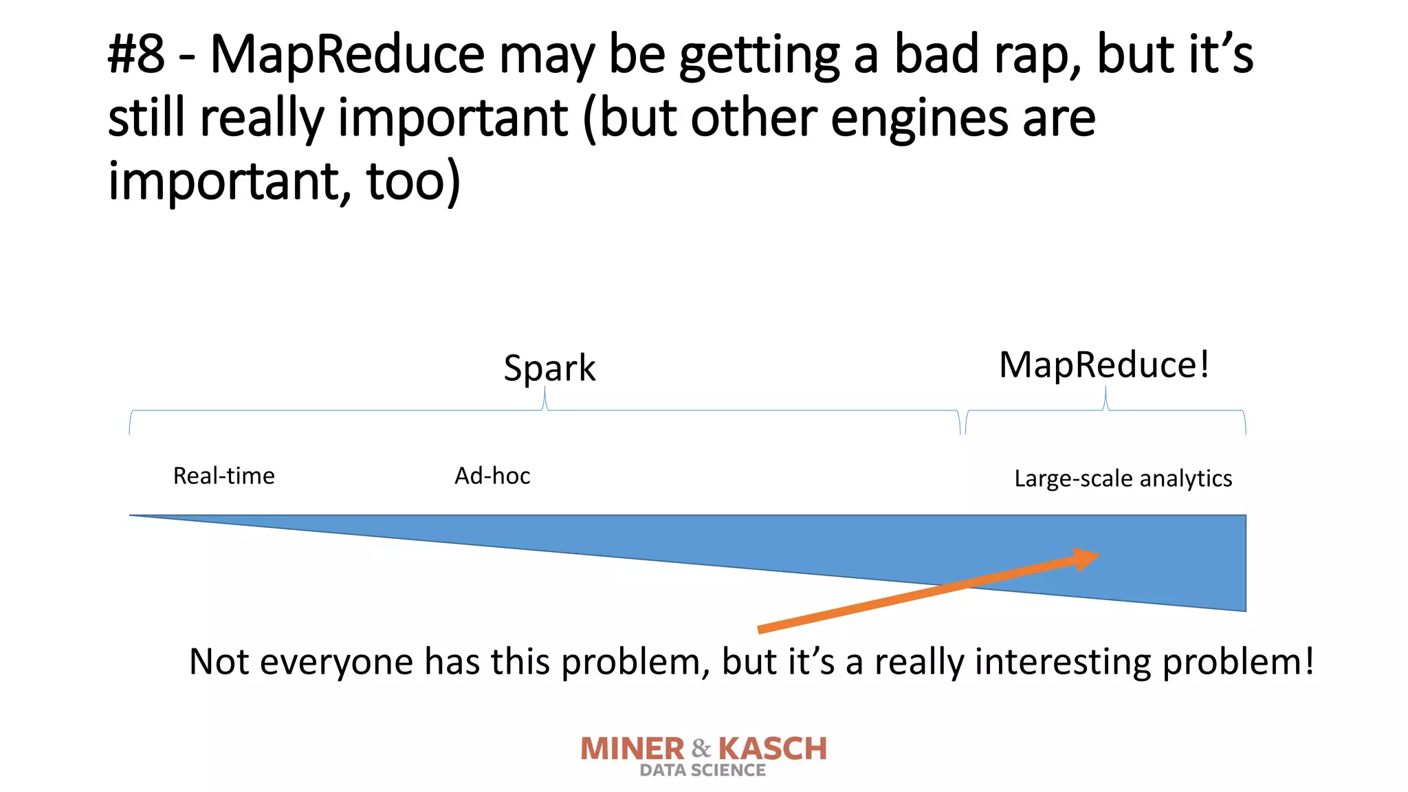 #8 - MapReduce may be getting a bad rap, but it’s
still really important (but other engines are
important, too)
Real-time Large-scale analyticsAd-hoc
MapReduce!Spark
Not everyone has this problem, but it’s a really interesting problem!
 