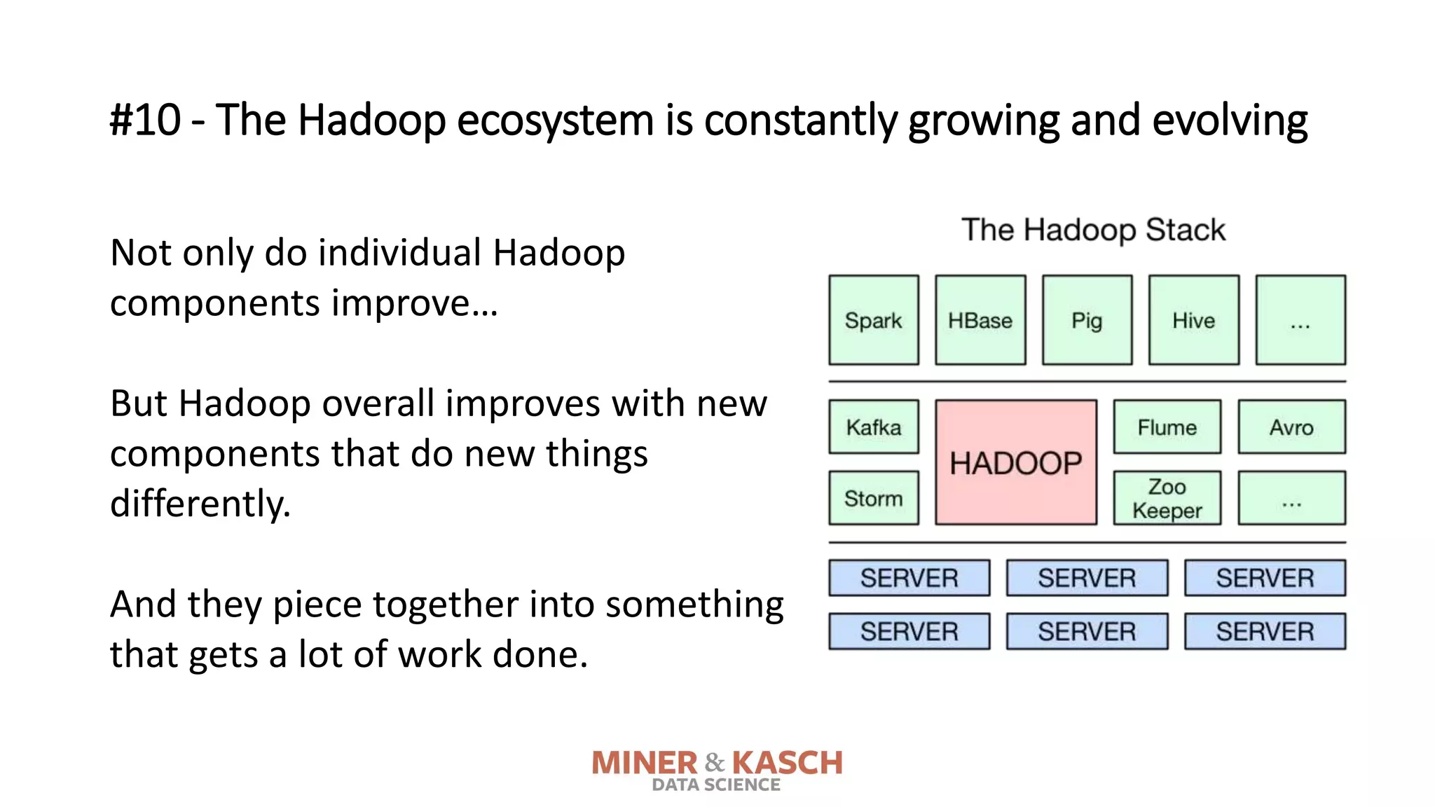 #10 - The Hadoop ecosystem is constantly growing and evolving
Not only do individual Hadoop
components improve…
But Hadoop overall improves with new
components that do new things
differently.
And they piece together into something
that gets a lot of work done.
 