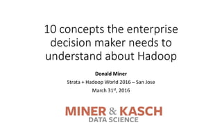10 concepts the enterprise
decision maker needs to
understand about Hadoop
Donald Miner
Strata + Hadoop World 2016 – San Jose
March 31st, 2016
 