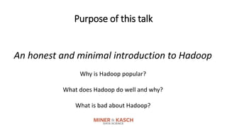 Purpose of this talk
An honest and minimal introduction to Hadoop
Why is Hadoop popular?
What does Hadoop do well and why?...