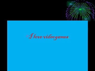 I love videogames . with friends. 