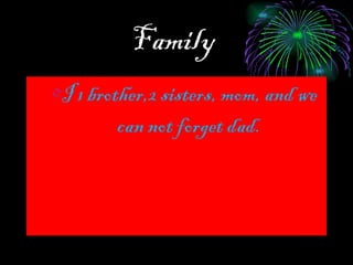 Family   I 1 brother,2 sisters, mom, and we  can not forget dad.  