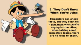 3. They Don’t Know
When You’re Lying
Computers can check
facts, but they can’t tell
if you know what you’re
saying is true. Also,
when talking about
subjective topics, there
are no facts to check.
 