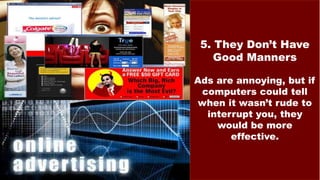 5. They Don’t Have
Good Manners
Ads are annoying, but if
computers could tell
when it wasn’t rude to
interrupt you, they
would be more
effective.
 