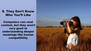 8. They Don’t Know
Who You’ll Like
Computers can read
content, but they aren’t
very good at
understanding deeper
meanings like human
compatibility
 