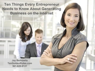 Ten Things Every Entrepreneur Needs to Know About Generating Business on the Internet Jay Berkowitz TenGoldenRules.com 561-620-9121 