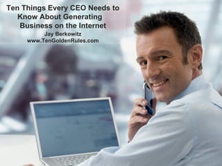 Ten Things Every CEO Needs to Know About Generating  Business on the Internet Jay Berkowitz www.TenGoldenRules.com 