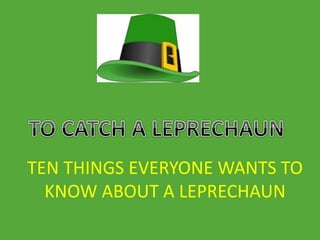 TEN THINGS EVERYONE WANTS TO
KNOW ABOUT A LEPRECHAUN
 
