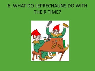 6. WHAT DO LEPRECHAUNS DO WITH
THEIR TIME?
 