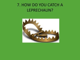 7. HOW DO YOU CATCH A
LEPRECHAUN?
 