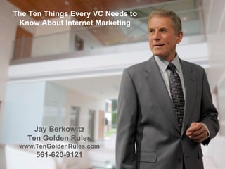 The Ten Things Every VC Needs to Know About Internet Marketing Jay Berkowitz Ten Golden Rules www.TenGoldenRules.com 561-620-9121 