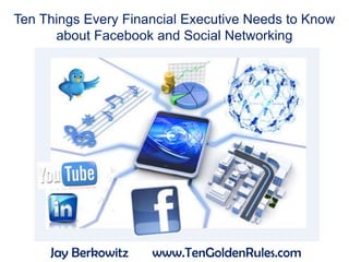 Ten Things Every Financial Executive Needs to Know
      about Facebook and Social Networking




     Jay Berkowitz   www.TenGoldenRules.com
 