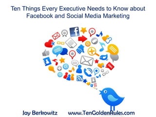 Ten Things Every Executive Needs to Know about Facebook and Social Media Marketing Jay Berkowitz       www.TenGoldenRules.com 