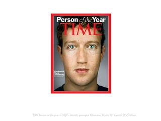 TIME Person of the year in 2010 – World’s youngest Billionaire, March 2011 worth $13.5 billion