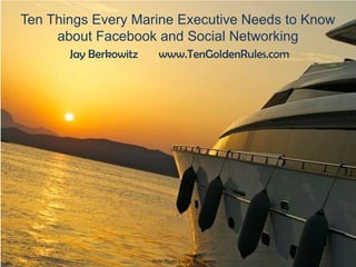 Ten Things Every Marine Executive Needs to Know
     about Facebook and Social Networking
       Jay Berkowitz      www.TenGoldenRules.com




                       Flickr Photo Credit Stephenwg
 