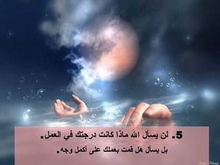5.  لن يسأل الله ماذا كانت درجتك في العمل . بل يسأل هل قمت بعملك على أكمل وجه . 