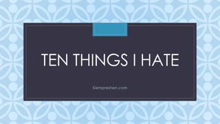C
TEN THINGS I HATE
Siempreshen.com
 
