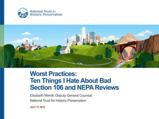Worst Practices:
Ten Things I Hate About Bad
Section 106 and NEPA Reviews
Elizabeth Merritt, Deputy General Counsel,
National Trust for Historic Preservation
JULY 17, 2012
 