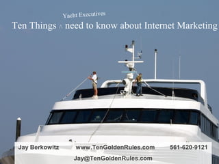 Yacht Executives
Ten Things / need to know about Internet Marketing




 Jay Berkowitz       www.TenGoldenRules.com   561-620-9121
                     Jay@TenGoldenRules.com
 