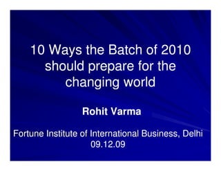 10 Ways the Batch of 2010
      should prepare for the
         changing world

                  Rohit Varma

Fortune Institute of International Business, Delhi
                     09.12.09
 