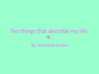 Ten things that describe my life: By: Savannah Jordan 