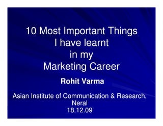 10 Most Important Things
          I have learnt
              in my
        Marketing Career
               Rohit Varma
Asian Institute of Communication & Research,
                     Neral
                    18.12.09
 