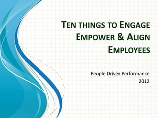 TEN THINGS TO ENGAGE
   EMPOWER & ALIGN
           EMPLOYEES

      People Driven Performance
                           2012
 