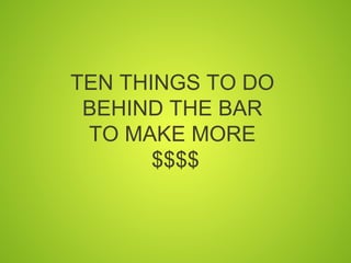 TEN THINGS TO DO
 BEHIND THE BAR
 TO MAKE MORE
       $$$$
 