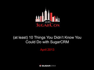 (at least) 10 Things You Didn’t Know You
Could Do with SugarCRM
April 2013
 