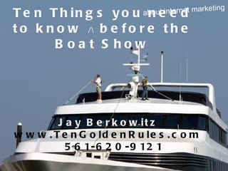 Ten Things you need to know  /  before the Boat Show about internet marketing Jay Berkowitz   www.TenGoldenRules.com  561-620-9121 