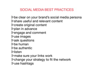 SOCIAL MEDIA BEST PRACTICES
be clear on your brand’s social media persona 

share useful and relevant content

create original content

plan in advance

engage and comment 

use images

ask questions

be human

be authentic

listen

make sure your links work

change your strategy to ﬁt the network

use hashtags

 