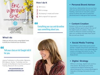 What I do
How I do It
1
2
3
4
Content Creation
Social Media Training
Digital Strategy
Tell your story or let Google tell it
for you.
www.joannetombrakos.com
Personal Brand Advisor
Everything you say and do online
says something about you.
joanne@joannetombrakos.com
What I do
How I do It
1
2
3
4
Content Creation
Social Media Training
Digital Strategy
Tell your story or let Google tell it
for you.
www.joannetombrakos.com
Personal Brand Advisor
Everything you say and do online
says something about you.
joanne@joannetombrakos.com
 