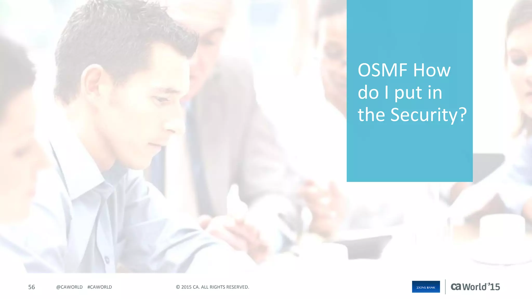 56 © 2015 CA. ALL RIGHTS RESERVED.@CAWORLD #CAWORLD
OSMF How
do I put in
the Security?
 