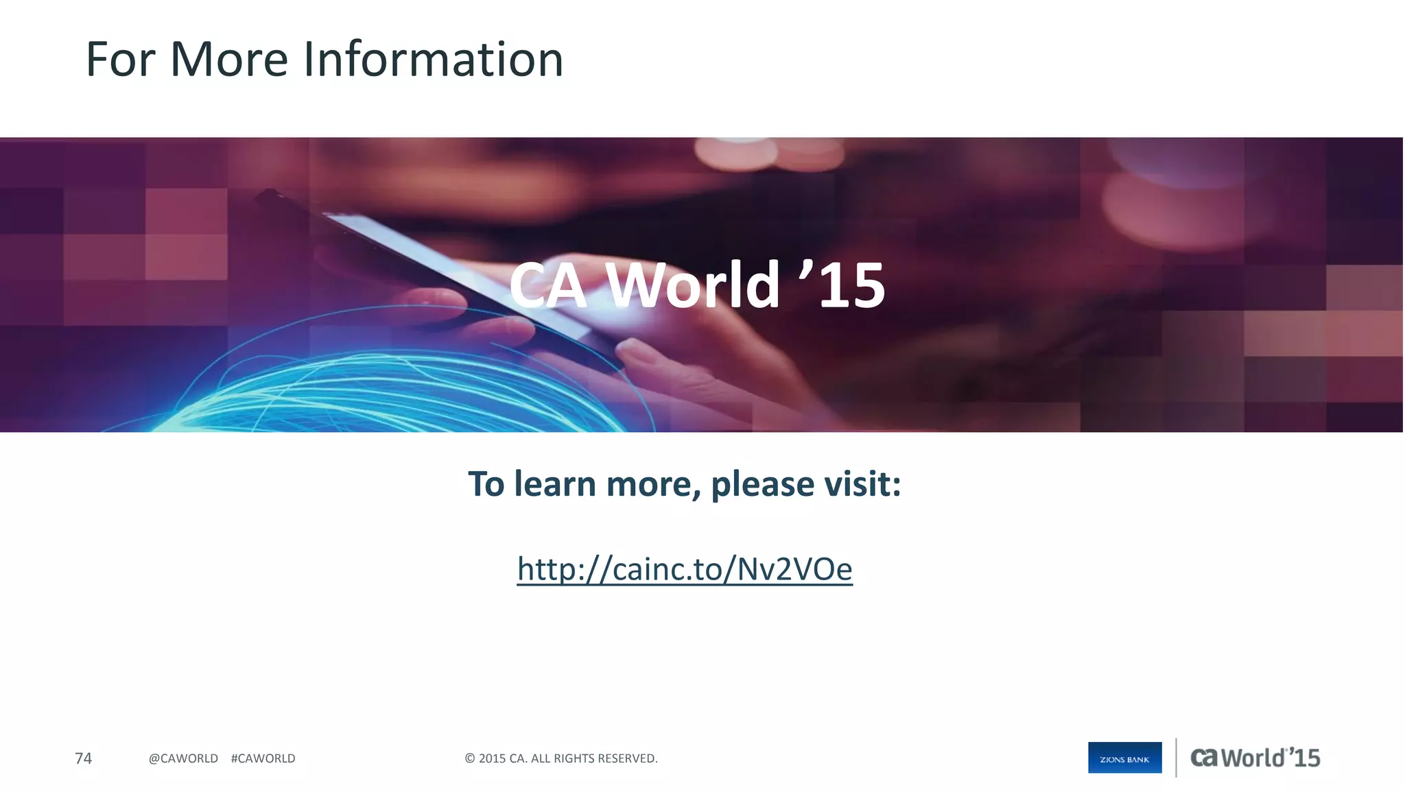 74 © 2015 CA. ALL RIGHTS RESERVED.@CAWORLD #CAWORLD
For More Information
To learn more, please visit:
http://cainc.to/Nv2VOe
CA World ’15
 