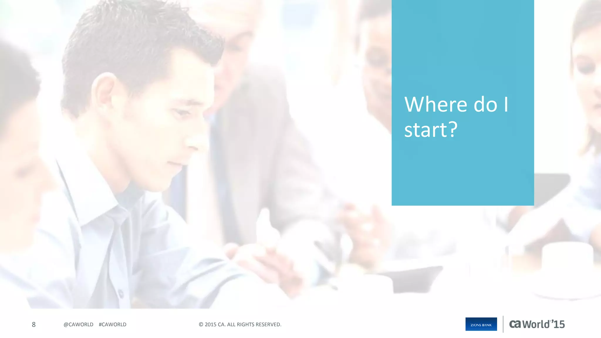 8 © 2015 CA. ALL RIGHTS RESERVED.@CAWORLD #CAWORLD
Where do I
start?
 