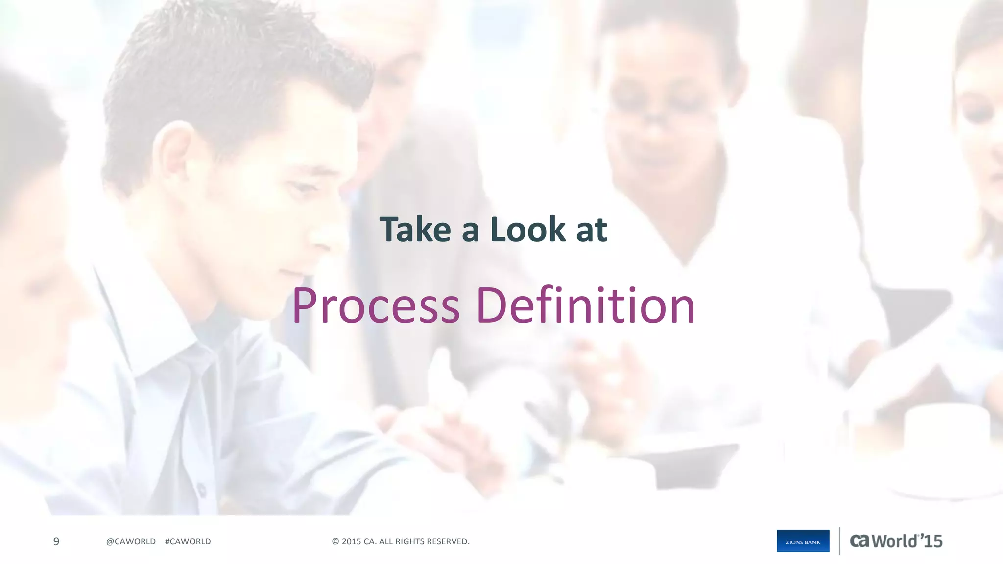 9 © 2015 CA. ALL RIGHTS RESERVED.@CAWORLD #CAWORLD
Process Definition
Take a Look at
 