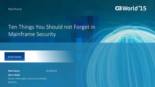 Ten Things You Should not Forget in
Mainframe Security
Pete Garza
Mainframe
Zions Bank
Senior Information Security Architect
MFX47S
#CAWorld
 