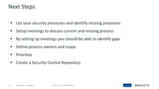 14 © 2015 CA. ALL RIGHTS RESERVED.@CAWORLD #CAWORLD
 List your security processes and identify missing processes
 Setup meetings to discuss current and missing process
 By setting up meetings you should be able to identify gaps
 Define process owners and scope
 Prioritize
 Create a Security Central Repository
Next Steps
 