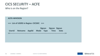 70 © 2015 CA. ALL RIGHTS RESERVED.@CAWORLD #CAWORLD
CICS SECURITY – ACFE
Who is on the Region?
ACFE=WHOSON
<<< List of USERS in Region: CICSSEC >>>
Signon Signon Signon
Userid Netname Applid Mode Type Time Date
<<------------------------------------------------------------------------------------->>
 