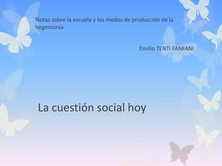 La cuestión social hoy
Notas sobre la escuela y los modos de producción de la
hegemonía
Emilio TENTI FANFANI
 