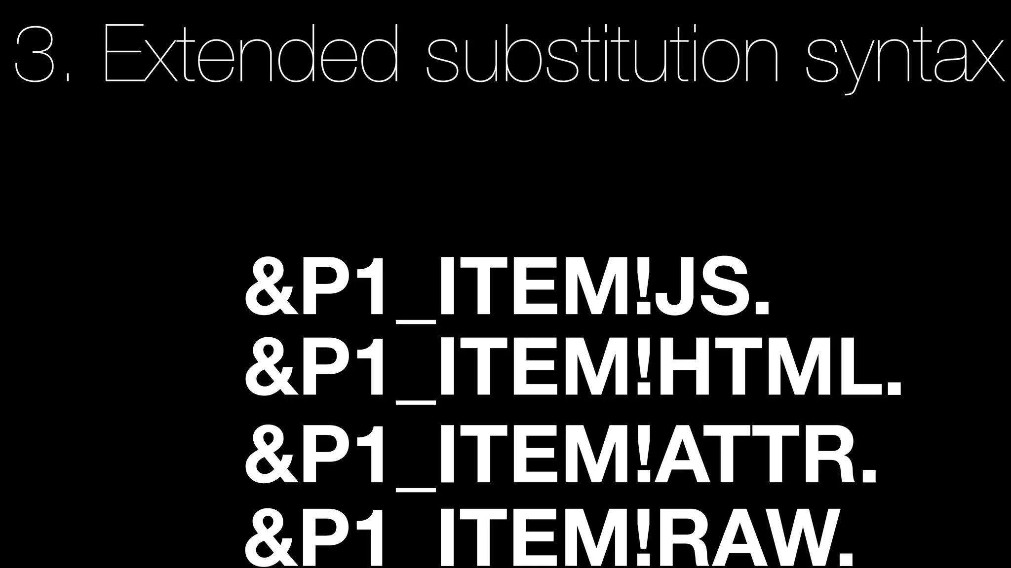 3. Extended substitution syntax
&P1_ITEM.!JS.
&P1_ITEM!HTML.
&P1_ITEM!ATTR.
&P1_ITEM!RAW.