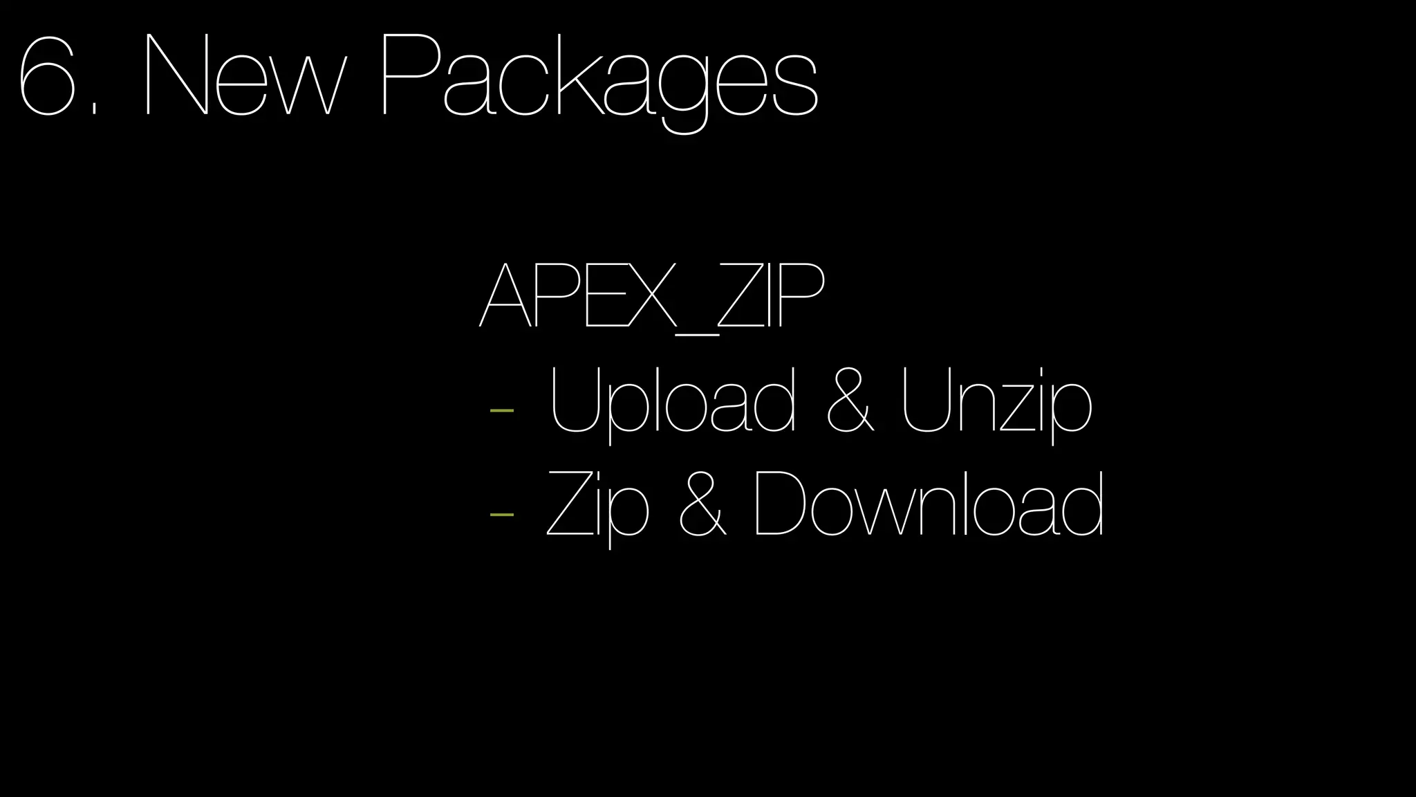 6. New Packages
APEX_ZIP
- Upload & Unzip
- Zip & Download