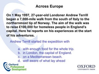 Across Europe On 1 May 1997, 27-year-old Londoner Andrew Terrill began a 7,000-mile walk from the south of Italy to the northernmost tip of Norway. The aim of the walk was to raise £100,000 for homeless people in England’s capital. Here he reports on his experiences at the start of his adventures.  Andrew Terrill started the expedition with with enough food for the whole trip. in London, the capital of England. on a Mediterranean beach. well aware of what lay ahead  