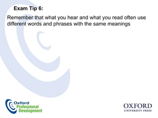Exam Tip 6:  Remember that what you hear and what you read often use different words and phrases with the same meanings 