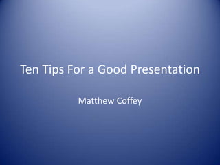Ten Tips For a Good Presentation
Matthew Coffey

 