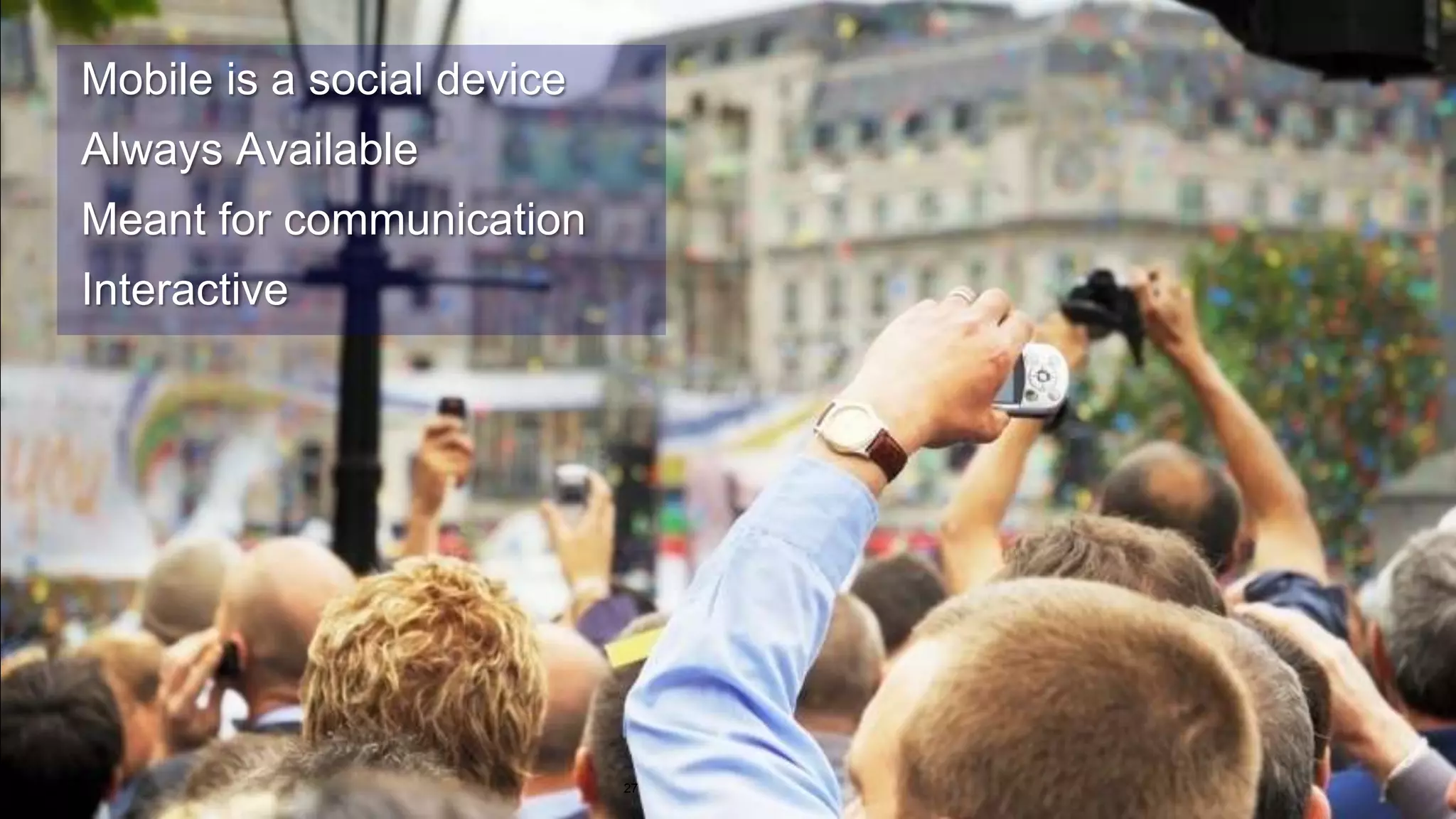 27 Mobile is a social device  Always Available Meant for communication Interactive 